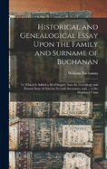 Historical and Genealogical Essay Upon the Family and Surname of Buchanan; to Which is Added a Brief Inquiry Into the Genealogy and Present State of Ancient Scottish Surnames, and ... of the Highland Clans