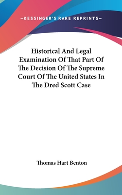 Historical And Legal Examination Of That Part Of The Decision Of The Supreme Court Of The United States In The Dred Scott Case - Benton, Thomas Hart