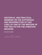 Historical and Practical Sermons on the Sufferings and Resurrection of Our Lord, by One of the Writers of the Tracts for the Christian Seasons
