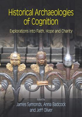 Historical Archaeologies of Cognition: Explorations into Faith, Hope and Charity - Symonds, James (Editor), and Badcock, Anna (Editor), and Oliver, Jeff (Editor)