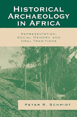 Historical Archaeology in Africa: Representation, Social Memory, and Oral Traditions - Schmidt, Peter R
