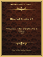 Historical Brighton V2: An Illustrated History Of Brighton And Its Citizens (1902)