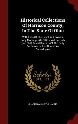 Historical Collections Of Harrison County, In The State Of Ohio: With Lists Of The First Land-owners, Early Marriages (to 1841), Will Records (to 1861), Burial Records Of The Early Settlements, And Numerous Genealogies - Hanna, Charles Augustus