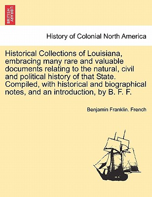 Historical Collections of Louisiana, Embracing Many Rare and Valuable Documents Relating to the Natural, Civil and Political History of That State. Compiled, with Historical and Biographical Notes, and an Introduction, by B. F. F. Part II. - French, Benjamin Franklin