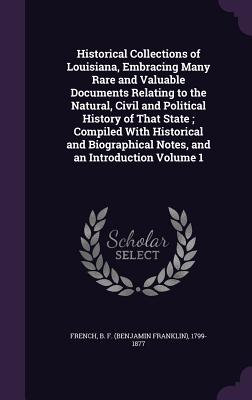 Historical Collections of Louisiana, Embracing Many Rare and Valuable Documents Relating to the Natural, Civil and Political History of That State; Compiled With Historical and Biographical Notes, and an Introduction Volume 1 - French, B F (Benjamin Franklin) 1799- (Creator)