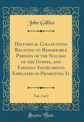 Historical Collections Relating to Remarkable Periods of the Success of the Gospel, and Eminent Instruments Employed in Promoting It, Vol. 2 of 2 (Classic Reprint) - Gillies, John