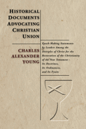 Historical Documents Advocating Christian Union: Epoch-Making Statements by Leaders Among the Disciples of Christ for the Restoration of the Christianity of the New Testament - Its Documents, Its Ordinances, and Its Fruits