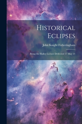 Historical Eclipses: Being the Halley Lecture Delivered 17 May 21 - Fotheringham, John Knight