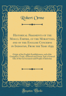 Historical Fragments of the Mogul Empire, of the Morattoes, and of the English Concerns in Indostan, from the Year 1659: Origin of the English Establishment, and of the Company's Trade, at Broach and Surat; And a General Idea of the Government and People