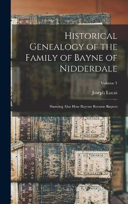 Historical Genealogy of the Family of Bayne of Nidderdale; Showing Also How Bayeux Became Baynes; Volume 1 - Lucas, Joseph