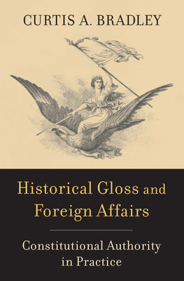 Historical Gloss and Foreign Affairs: Constitutional Authority in Practice - Bradley, Curtis A