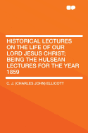 Historical Lectures on the Life of Our Lord Jesus Christ: Being the Hulsean Lectures for the Year 1859: With Notes, Critical, Historical, and Explanatory