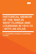 Historical Memoir of the War in West Florida and Louisiana in 1814-15: With an Atlas