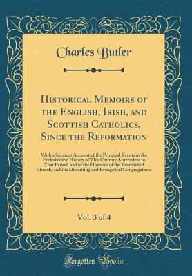 Historical Memoirs of the English, Irish, and Scottish Catholics, Since the Reformation, Vol. 3 of 4: With a Succinct Account of the Principal Events in the Ecclesiastical History of This Country Antecedent to That Period, and in the Histories of the Esta - Butler, Charles