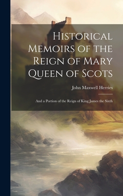 Historical Memoirs of the Reign of Mary Queen of Scots: And a Portion of the Reign of King James the Sixth - Herries, John Maxwell