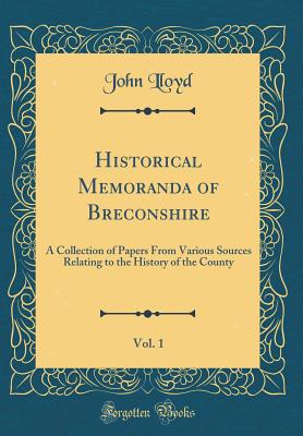 Historical Memoranda of Breconshire, Vol. 1: A Collection of Papers from Various Sources Relating to the History of the County (Classic Reprint) - Lloyd, John, CBE