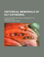 Historical Memorials of Ely Cathedral: In Two Lectures Delivered in Cambridge in the Summer of 1896