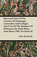 Historical Notes of the Counties of Glamorgan, Carmarthen and Cardigan: and a List of the Members of Parliament for South Wales, from Henry Viii, to Charles Ii