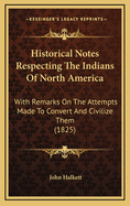 Historical Notes Respecting the Indians of North America: With Remarks on the Attempts Made to Convert and Civilize Them