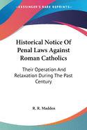 Historical Notice Of Penal Laws Against Roman Catholics: Their Operation And Relaxation During The Past Century