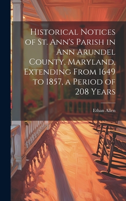 Historical Notices of St. Ann's Parish in Ann Arundel County, Maryland, Extending From 1649 to 1857, a Period of 208 Years - Allen, Ethan