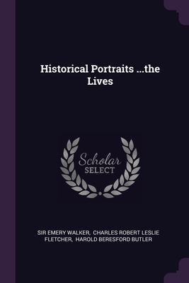 Historical Portraits ...the Lives - Walker, Emery, Sir, and Charles Robert Leslie Fletcher (Creator), and Harold Beresford Butler (Creator)