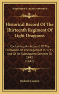 Historical Record of the Thirteenth Regiment of Light Dragoons: Containing an Account of the Formation of the Regiment in 1715, and of Its Subsequent Services to 1842 (1842)