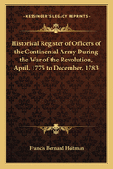 Historical Register of Officers of the Continental Army During the War of the Revolution, April, 1775 to December, 1783