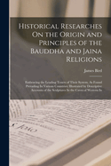 Historical Researches On the Origin and Principles of the Bauddha and Jaina Religions: Embracing the Leading Tenets of Their System, As Found Prevailing In Various Countries; Illustrated by Descriptive Accounts of the Sculptures In the Caves of Western In