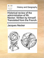 Historical Review of the Administration of Mr. Necker: Written by Himself; Translated from the French (Classic Reprint)