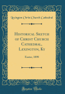 Historical Sketch of Christ Church Cathedral, Lexington, KY: Easter, 1898 (Classic Reprint)