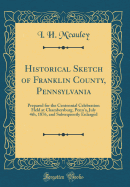 Historical Sketch of Franklin County, Pennsylvania: Prepared for the Centennial Celebration Held at Chambersburg, Penn'a, July 4th, 1876, and Subsequently Enlarged (Classic Reprint)