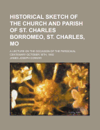 Historical Sketch of the Church and Parish of St. Charles Borromeo, St. Charles, Mo; A Lecture on the Occasion of the Parochial Centenary October 16th, 1892