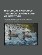 Historical Sketch of the Union League Club of New York: Its Origin, Organization, and Work, 1863-1879 (Classic Reprint)