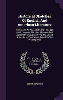 Historical Sketches Of English And American Literature: Embracing An Account Of The Principal Productions Of The Most Distinguished Authors In Great Britain And The United States From The Earliest Period To The Present Time - Chambers, Robert, Professor