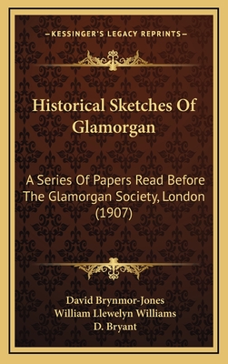 Historical Sketches of Glamorgan: A Series of Papers Read Before the Glamorgan Society, London (1907) - Brynmor-Jones, David, and Williams, William Llewelyn, and Bryant, D