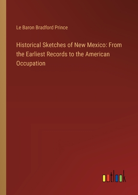 Historical Sketches of New Mexico: From the Earliest Records to the American Occupation - Prince, Le Baron Bradford
