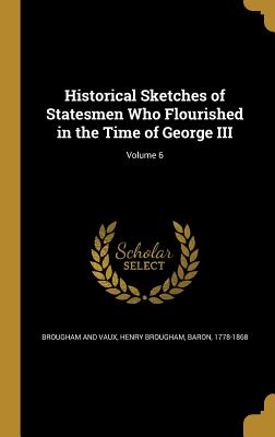 Historical Sketches of Statesmen Who Flourished in the Time of George III; Volume 6 - Brougham, Henry, Baron (Creator)