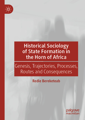 Historical Sociology of State Formation in the Horn of Africa: Genesis, Trajectories, Processes, Routes and Consequences - Bereketeab, Redie