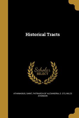 Historical Tracts - Athanasius, Saint Patriarch of Alexandr (Creator), and Atkinson, Miles