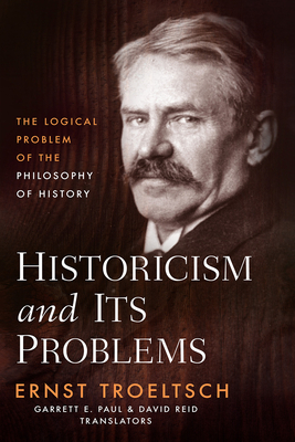 Historicism and Its Problems: The Logical Problem of the Philosophy of History - Troeltsch, Ernst, and Paul, Garrett E (Translated by), and Reid, David (Translated by)