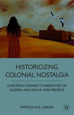 Historicizing Colonial Nostalgia: European Women's Narratives of Algeria and Kenya 1900-Present - Lorcin, P