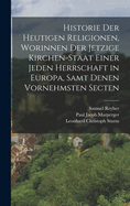 Historie Der Heutigen Religionen, Worinnen Der Jetzige Kirchen-Staat Einer Jeden Herrschaft in Europa, Samt Denen Vornehmsten Secten