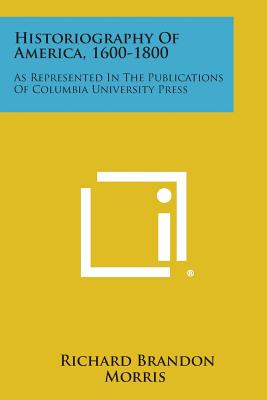 Historiography of America, 1600-1800: As Represented in the Publications of Columbia University Press - Morris, Richard Brandon