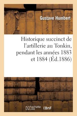 Historique Succinct de l'Artillerie Au Tonkin, Pendant Les Annes 1883 Et 1884 - Humbert, Gustave