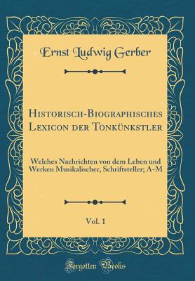 Historisch-Biographisches Lexicon Der Tonkunkstler, Vol. 1: Welches Nachrichten Von Dem Leben Und Werken Musikalischer, Schriftsteller; A-M (Classic Reprint) - Gerber, Ernst Ludwig