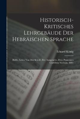 Historisch-Kritisches Lehrgebude Der Hebrischen Sprache: Hlfte. Lehre Von Der Schrift, Der Aussprache, Dem Pronomen Und Dem Verbum. 1881 - Knig, Eduard