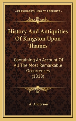 History and Antiquities of Kingston Upon Thames: Containing an Account of All the Most Remarkable Occurrences (1818) - Anderson, A