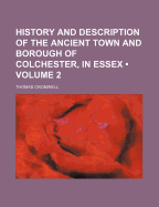 History and Description of the Ancient Town and Borough of Colchester, in Essex, Vol. 1 (Classic Reprint)