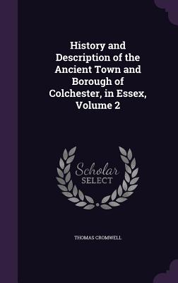 History and Description of the Ancient Town and Borough of Colchester, in Essex, Volume 2 - Cromwell, Thomas